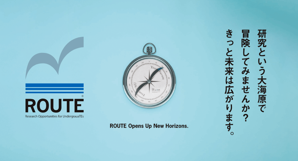 ROUTE 研究という大海原で冒険してみませんか？きっと未来は広がります。ROUTE Opens Up New Horizons.